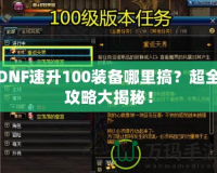 DNF速升100裝備哪里搞？超全攻略大揭秘！