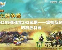 4399彈彈堂242武器——掌控戰(zhàn)場的制勝利器