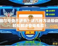 賽爾號登不進去？這幾種方法幫你輕松解決登陸難題！