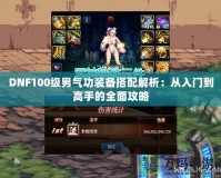 DNF100級(jí)男氣功裝備搭配解析：從入門(mén)到高手的全面攻略