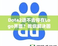 Dota2進不去停在Logo界面？教你解決困擾的全攻略！