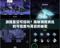 游民星空可信嗎？揭秘游戲資訊的可信度與背后的秘密