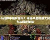 斗戰(zhàn)神牛魔厲害嗎？揭秘牛魔的強(qiáng)大實(shí)力與游戲策略