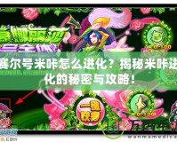 賽爾號米咔怎么進化？揭秘米咔進化的秘密與攻略！