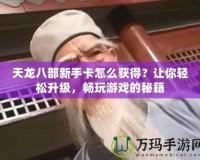 天龍八部新手卡怎么獲得？讓你輕松升級(jí)，暢玩游戲的秘籍