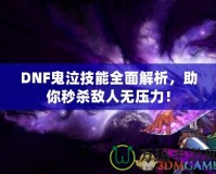 DNF鬼泣技能全面解析，助你秒殺敵人無壓力！