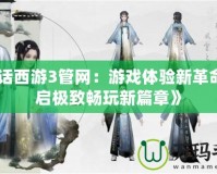 《大話西游3管網(wǎng)：游戲體驗新革命，開啟極致暢玩新篇章》