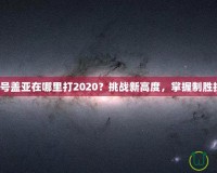 賽爾號(hào)蓋亞在哪里打2020？挑戰(zhàn)新高度，掌握制勝技巧！