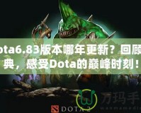 Dota6.83版本哪年更新？回顧經(jīng)典，感受Dota的巔峰時(shí)刻！