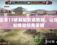 三國志13破解版安裝教程，讓你輕松體驗經(jīng)典策略