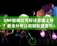 DNF搬磚白天好還是晚上好？最全分析讓你輕松賺金幣！