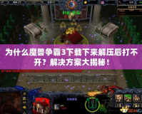 為什么魔獸爭(zhēng)霸3下載下來(lái)解壓后打不開？解決方案大揭秘！