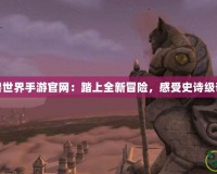 永恒魔獸世界手游官網(wǎng)：踏上全新冒險，感受史詩級奇幻之旅