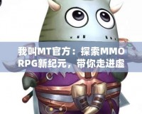 我叫MT官方：探索MMORPG新紀元，帶你走進虛擬與現(xiàn)實的奇妙融合