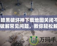 《暗黑破壞神下載地圖關(guān)閉不了？破解常見問題，教你輕松解決！》