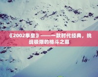 《2002拳皇》——一款時代經(jīng)典，挑戰(zhàn)極限的格斗之巔