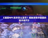 《魔獸NPC名字怎么顯示？揭秘游戲中隱藏的顯示技巧》