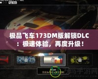 極品飛車173DM版解鎖DLC：極速體驗(yàn)，再度升級(jí)！