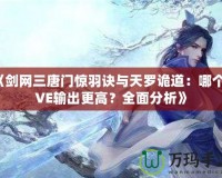 《劍網(wǎng)三唐門驚羽訣與天羅詭道：哪個(gè)PVE輸出更高？全面分析》