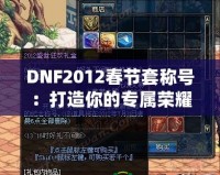 DNF2012春節(jié)套稱號：打造你的專屬榮耀，成就最強(qiáng)玩家