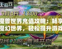 魔獸世界充值攻略：暢享魔幻世界，輕松提升游戲體驗(yàn)