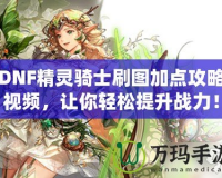 DNF精靈騎士刷圖加點攻略視頻，讓你輕松提升戰(zhàn)力！