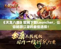 《天龍八部》官網(wǎng)下載Launcher，讓你暢游江湖的最佳選擇！