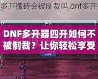 DNF多開器四開如何不被制裁？讓你輕松享受四開樂趣