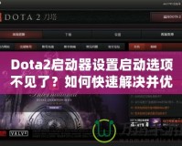 Dota2啟動(dòng)器設(shè)置啟動(dòng)選項(xiàng)不見(jiàn)了？如何快速解決并優(yōu)化游戲體驗(yàn)