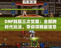 DNF韓服三次覺(jué)醒：全新跨時(shí)代玩法，帶你領(lǐng)略最強(qiáng)覺(jué)醒的魅力！