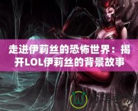 走進(jìn)伊莉絲的恐怖世界：揭開LOL伊莉絲的背景故事