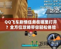 QQ飛車劇情任務在哪里打開？全方位攻略帶你輕松體驗！