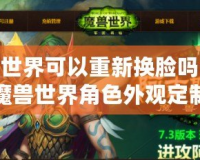 魔獸世界可以重新?lián)Q臉嗎？探索魔獸世界角色外觀定制的無限可能