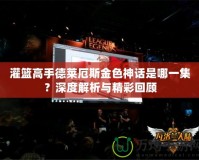 灌籃高手德萊厄斯金色神話是哪一集？深度解析與精彩回顧