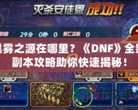 黑霧之源在哪里？《DNF》全新副本攻略助你快速揭秘！