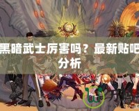 DNF黑暗武士厲害嗎？最新貼吧討論分析