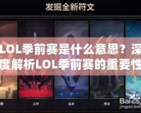 LOL季前賽是什么意思？深度解析LOL季前賽的重要性與玩法