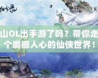 新蜀山OL出手游了嗎？帶你走進(jìn)這個(gè)震撼人心的仙俠世界！