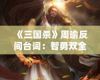 《三國殺》周瑜反間臺(tái)詞：智勇雙全的博弈與心機(jī)對(duì)決