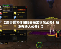 《魔獸世界懷舊服安裝出錯怎么辦？解決辦法大公開！》