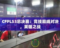 CFPLS3總決賽：競技巔峰對決，英雄之戰(zhàn)