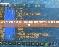 DNF死亡之塔在哪里？揭開神秘副本的面紗，探索無限挑戰(zhàn)！