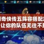 仙劍奇?zhèn)b傳五陣容搭配攻略：讓你的隊(duì)伍無往不勝！