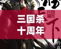 三國(guó)殺十周年百度版：十年風(fēng)雨，情懷再續(xù)，決勝天下