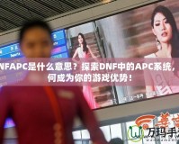 DNFAPC是什么意思？探索DNF中的APC系統(tǒng)，如何成為你的游戲優(yōu)勢(shì)！