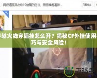 穿越火線穿墻掛怎么開(kāi)？揭秘CF外掛使用技巧與安全風(fēng)險(xiǎn)！