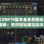 《DNF70版本金身刷圖技巧揭秘：如何輕松碾壓副本！》