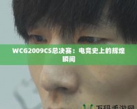 WCG2009CS總決賽：電競史上的輝煌瞬間