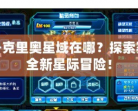 賽爾號克里奧星域在哪？探索賽爾號全新星際冒險！