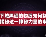 地下城黑硬的物質(zhì)如何制作？揭秘這一神秘力量的來(lái)源與奧秘